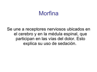 Morfina Se une a receptores nerviosos ubicados en el cerebro y en la médula espinal, que participan en las vías del dolor. Esto explica su uso de sedación.  