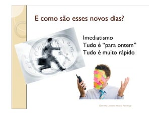 E como são esses novos dias?

               Imediatismo
               Tudo é para ontem
               Tudo é muito rápido




                    Gabriela Lanzetta Haack, Psicóloga
 