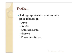Então...
—   A droga apresenta-se como uma
    possibilidade de:
     Alívio
     Auxílio
     Entorpecimento
     Estímulo
     Prazer imediato......




                             Gabriela Lanzetta Haack, Psicóloga
 