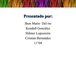 Presentado por:
Jhon Mario Del rio
 Kendall González
 Hilmer Lopesierra
Cristian Bermúdez
       11°04
 