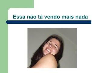 Essa não tá vendo mais nada 