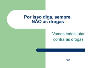 Por isso diga, sempre, NÃO às drogas Vamos todos lutar contra as drogas VIP 