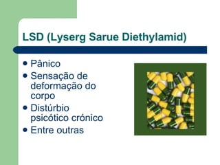LSD (Lyserg Sarue Diethylamid)  Pânico  Sensação de deformação do corpo Distúrbio psicótico crónico  Entre outras 
