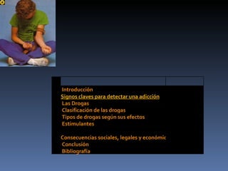   Introducción Signos claves para detectar una adicción   Las Drogas   Clasificación de las drogas   Tipos de drogas según sus efectos   Estimulantes   Consecuencias sociales, legales y económicas del uso de drogas   Conclusión   Bibliografía 