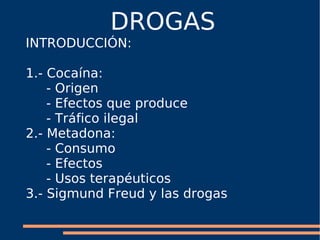 DROGAS INTRODUCCIÓN: 1.- Cocaína: - Origen - Efectos que produce - Tráfico ilegal 2.- Metadona: - Consumo - Efectos - Usos terapéuticos 3.- Sigmund Freud y las drogas 