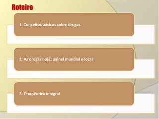 Roteiro
1. Conceitos básicos sobre drogas

2. As drogas hoje: painel mundial e local

3. Terapêutica integral

 
