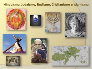 Hinduísmo, Judaísmo, Budismo, Cristianismo e Islamismo
 