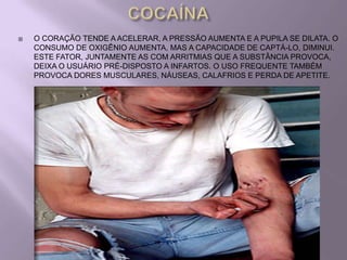    O CORAÇÃO TENDE A ACELERAR, A PRESSÃO AUMENTA E A PUPILA SE DILATA. O
    CONSUMO DE OXIGÊNIO AUMENTA, MAS A CAPACIDADE DE CAPTÁ-LO, DIMINUI.
    ESTE FATOR, JUNTAMENTE AS COM ARRITMIAS QUE A SUBSTÂNCIA PROVOCA,
    DEIXA O USUÁRIO PRÉ-DISPOSTO A INFARTOS. O USO FREQUENTE TAMBÉM
    PROVOCA DORES MUSCULARES, NÁUSEAS, CALAFRIOS E PERDA DE APETITE.
 