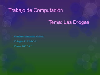 Trabajo de Computación
Tema: Las Drogas
Nombre: Samantha García
Colegio: U.E.M.O.L
Curso: 10º ``A´´
 