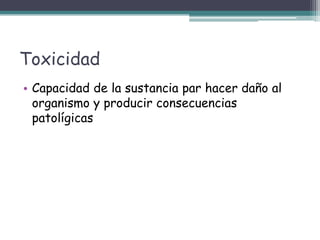 Toxicidad
• Capacidad de la sustancia par hacer daño al
organismo y producir consecuencias
patolígicas
 