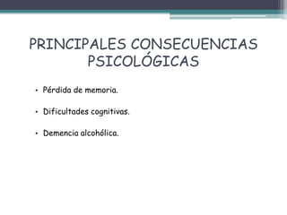 PRINCIPALES CONSECUENCIAS
PSICOLÓGICAS
• Pérdida de memoria.
• Dificultades cognitivas.
• Demencia alcohólica.
 