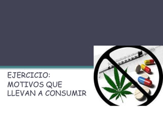 DROGAS
EJERCICIO:
MOTIVOS QUE
LLEVAN A CONSUMIR
 