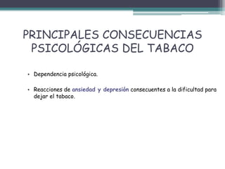 PRINCIPALES CONSECUENCIAS
PSICOLÓGICAS DEL TABACO
• Dependencia psicológica.
• Reacciones de ansiedad y depresión consecuentes a la dificultad para
dejar el tabaco.
 