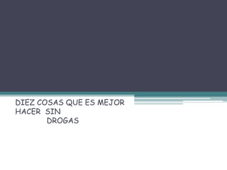DIEZ COSAS QUE ES MEJOR
HACER SIN
DROGAS
 