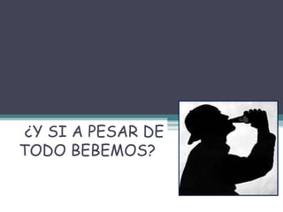 DROGAS
¿Y SI A PESAR DE
TODO BEBEMOS?
 