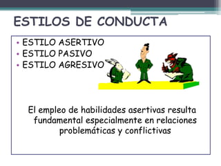 ESTILOS DE CONDUCTA
• ESTILO ASERTIVO
• ESTILO PASIVO
• ESTILO AGRESIVO
El empleo de habilidades asertivas resulta
fundamental especialmente en relaciones
problemáticas y conflictivas
 
