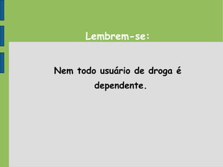 Lembrem-se:
Nem todo usuário de droga é
dependente.
 