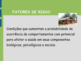 FATORES DE RISCO
Condições que aumentam a probabilidade de
ocorrência de comportamentos com potencial
para afetar a saúde em seus componentes
biológicos, psicológicos e sociais.
 