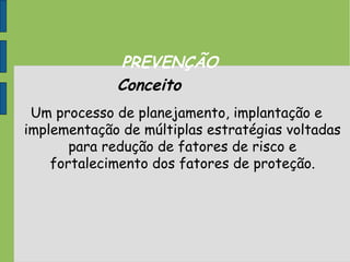 PREVENÇÃO
Conceito
Um processo de planejamento, implantação e
implementação de múltiplas estratégias voltadas
para redução de fatores de risco e
fortalecimento dos fatores de proteção.
 