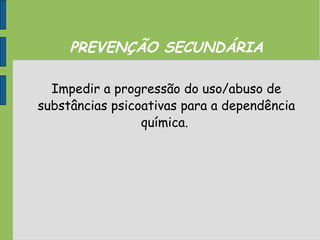 PREVENÇÃO SECUNDÁRIA
Impedir a progressão do uso/abuso de
substâncias psicoativas para a dependência
química.
 