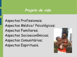 Projeto de vida
Aspectos Profissionais;
Aspectos Médico/ Psicológicos;
Aspectos Familiares;
Aspectos Socioeconômicos;
Aspectos Comunitários;
Aspectos Espirituais.
 