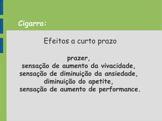 Cigarro:
Efeitos a curto prazo
prazer,
sensação de aumento da vivacidade,
sensação de diminuição da ansiedade,
diminuição do apetite,
sensação de aumento de performance.
 
