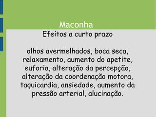 Maconha
Efeitos a curto prazo
olhos avermelhados, boca seca,
relaxamento, aumento do apetite,
euforia, alteração da percepção,
alteração da coordenação motora,
taquicardia, ansiedade, aumento da
pressão arterial, alucinação.
 