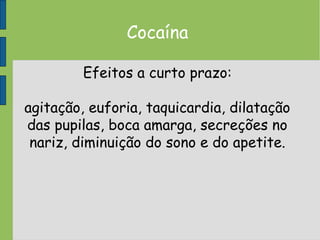 Cocaína
Efeitos a curto prazo:
agitação, euforia, taquicardia, dilatação
das pupilas, boca amarga, secreções no
nariz, diminuição do sono e do apetite.
 