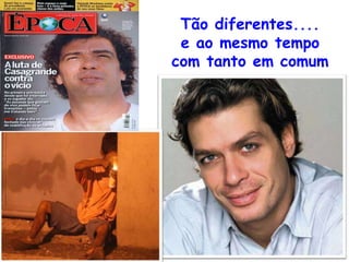 Fabio Assunção
Tão diferentes....
e ao mesmo tempo
com tanto em comum
 