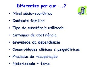Diferentes por que ...?
• Nível sócio-econômico
• Contexto familiar
• Tipo de substância utilizada
• Sintomas de abstinência
• Gravidade da dependência
• Comorbidades clínicas e psiquiátricas
• Processo de recuperação
• Notoriedade = fama
 
