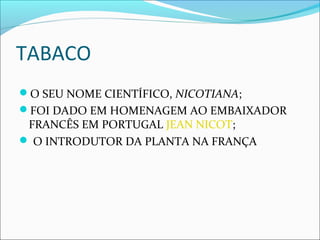 TABACO
O SEU NOME CIENTÍFICO, NICOTIANA;
FOI DADO EM HOMENAGEM AO EMBAIXADOR
FRANCÊS EM PORTUGAL JEAN NICOT;
 O INTRODUTOR DA PLANTA NA FRANÇA
 