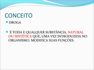 CONCEITO
DROGA
 É TODA E QUALQUER SUBSTÂNCIA, NATURAL
OU SINTÉTICA QUE, UMA VEZ INTRODUZIDA NO
ORGANISMO, MODIFICA SUAS FUNÇÕES.
 