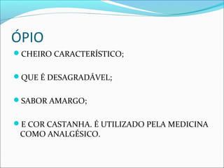 ÓPIO
CHEIRO CARACTERÍSTICO;
QUE É DESAGRADÁVEL;
SABOR AMARGO;
E COR CASTANHA. É UTILIZADO PELA MEDICINA
COMO ANALGÉSICO.
 
