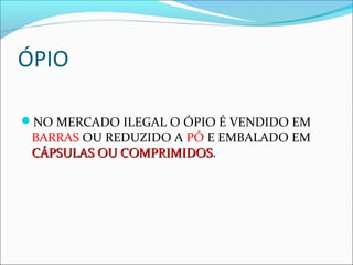 ÓPIO
NO MERCADO ILEGAL O ÓPIO É VENDIDO EM
BARRAS OU REDUZIDO A PÓ E EMBALADO EM
CÁPSULAS OU COMPRIMIDOSCÁPSULAS OU COMPRIMIDOS.
 