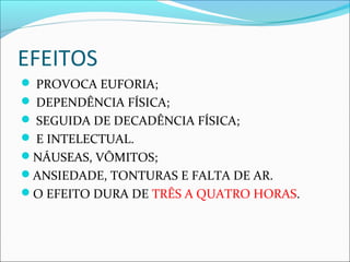 EFEITOS
 PROVOCA EUFORIA;
 DEPENDÊNCIA FÍSICA;
 SEGUIDA DE DECADÊNCIA FÍSICA;
 E INTELECTUAL.
NÁUSEAS, VÔMITOS;
ANSIEDADE, TONTURAS E FALTA DE AR.
O EFEITO DURA DE TRÊS A QUATRO HORAS.
 