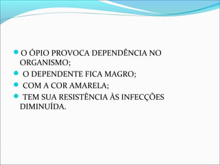 O ÓPIO PROVOCA DEPENDÊNCIA NO
ORGANISMO;
 O DEPENDENTE FICA MAGRO;
 COM A COR AMARELA;
 TEM SUA RESISTÊNCIA ÀS INFECÇÕES
DIMINUÍDA.
 