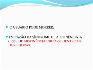  O USUÁRIO PODE MORRER;
EM RAZÃO DA SÍNDROME DE ABSTINÊNCIA. A
CRISE DE ABSTINÊNCIA INICIA-SE DENTRO DE
DOZE HORAS,
 