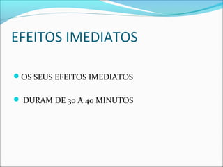 EFEITOS IMEDIATOS
OS SEUS EFEITOS IMEDIATOS
 DURAM DE 30 A 40 MINUTOS
 