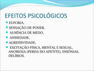 EFEITOS PSICOLÓGICOS
EUFORIA,
SENSAÇÃO DE PODER,
 AUSÊNCIA DE MEDO,
 ANSIEDADE,
AGRESSIVIDADE,
 EXCITAÇÃO FÍSICA, MENTAL E SEXUAL,
ANOREXIA (PERDA DO APETITE), INSÔNIAS,
DELÍRIOS.
 