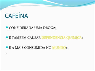 CAFEÍNA
CONSIDERADA UMA DROGA;
E TAMBÉM CAUSAR DEPENDÊNCIA QUÍMICA;
É A MAIS CONSUMIDA NO MUNDO;
.
 