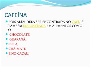 CAFEÍNA
POIS ALÉM DELA SER ENCONTRADA NO CAFÉ É
TAMBÉM ENCONTRADA EM ALIMENTOS COMO
O
 CHOCOLATE,
 GUARANÁ,
COLA,
CHÁ-MATE
E NO CACAU.
 