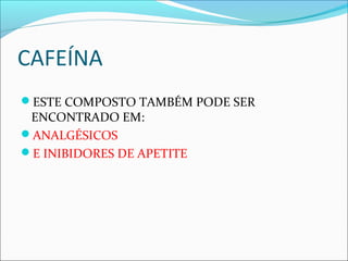 CAFEÍNA
ESTE COMPOSTO TAMBÉM PODE SER
ENCONTRADO EM:
ANALGÉSICOS
E INIBIDORES DE APETITE
 