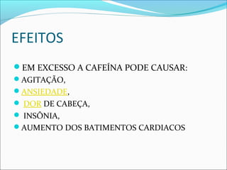EFEITOS
EM EXCESSO A CAFEÍNA PODE CAUSAR:
AGITAÇÃO,
ANSIEDADE,
 DOR DE CABEÇA,
 INSÔNIA,
AUMENTO DOS BATIMENTOS CARDIACOS
 