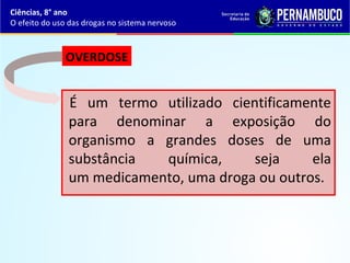 É um termo utilizado cientificamente
para denominar a exposição do
organismo a grandes doses de uma
substância química, seja ela
um medicamento, uma droga ou outros.
OVERDOSE
Ciências, 8° ano
O efeito do uso das drogas no sistema nervoso
 