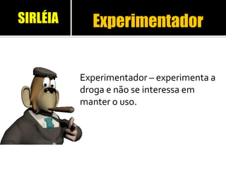 Experimentador
Experimentador – experimenta a
droga e não se interessa em
manter o uso.
SIRLÉIA
 