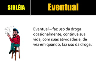 Eventual
Eventual – faz uso da droga
ocasionalmente; continua sua
vida, com suas atividades e, de
vez em quando, faz uso da droga.
SIRLÉIA
 