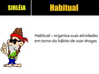 Habitual
Habitual – organiza suas atividades
em torno do hábito de usar drogas
SIRLÉIA
 