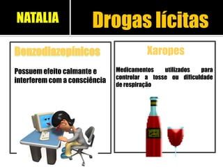 Benzodiazepínicos
Possuem efeito calmante e
interferem com a consciência
Drogas lícitas
Xaropes
Medicamentos utilizados para
controlar a tosse ou dificuldade
de respiração
NATALIA
 