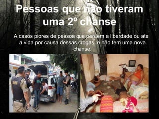 Pessoas que não tiveram
uma 2º chanse
A casos piores de pessoa que perdem a liberdade ou ate a
vida por causa dessas drogas, e não tem uma nova
chanse.
 
