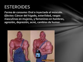 Forma de consumo: Oral o inyectado al músculo.
Efectos: Cáncer del hígado, esterilidad, rasgos
masculinos en mujeres, y femeninos en hombres,
agresión, depresión, acné, cambios de humor.
ESTEROIDES
 